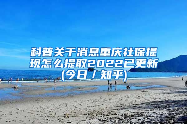 科普关于消息重庆社保提现怎么提取2022已更新(今日／知乎)