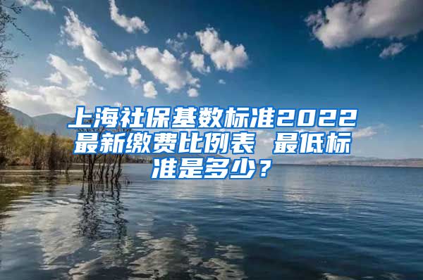 上海社保基数标准2022最新缴费比例表 最低标准是多少？