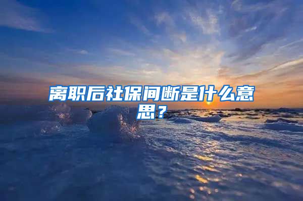 离职后社保间断是什么意思？