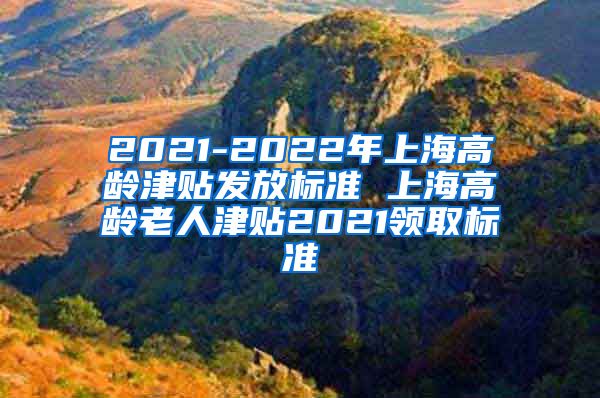 2021-2022年上海高龄津贴发放标准 上海高龄老人津贴2021领取标准