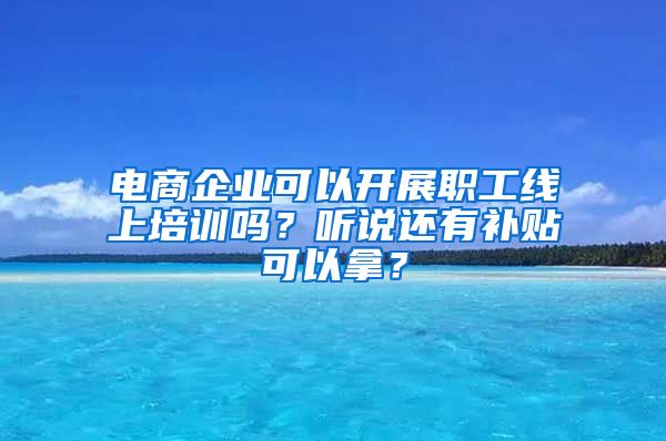 电商企业可以开展职工线上培训吗？听说还有补贴可以拿？