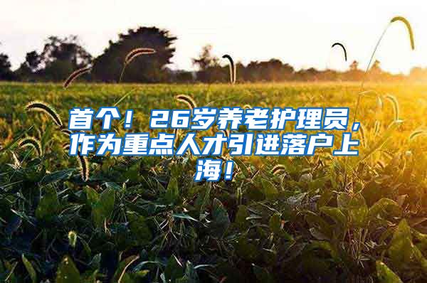 首个！26岁养老护理员，作为重点人才引进落户上海！