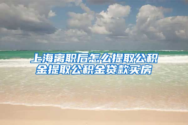 上海离职后怎么提取公积金提取公积金贷款买房