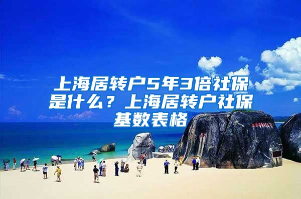 上海居转户5年3倍社保是什么？上海居转户社保基数表格