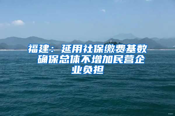 福建：延用社保缴费基数 确保总体不增加民营企业负担