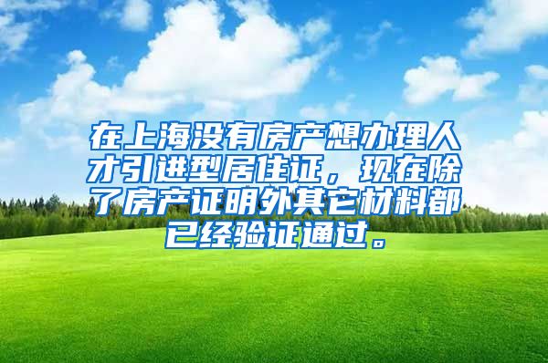 在上海没有房产想办理人才引进型居住证，现在除了房产证明外其它材料都已经验证通过。