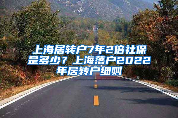 上海居转户7年2倍社保是多少？上海落户2022年居转户细则