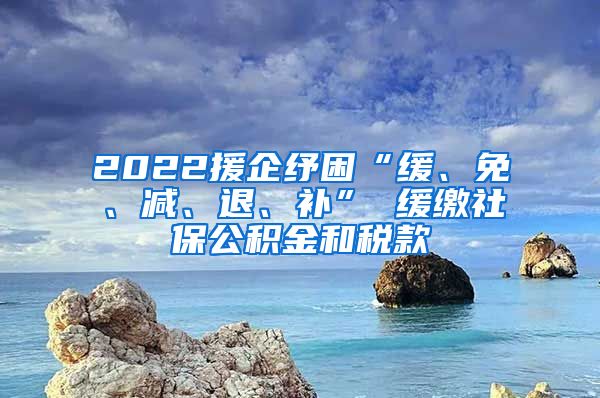 2022援企纾困“缓、免、减、退、补” 缓缴社保公积金和税款