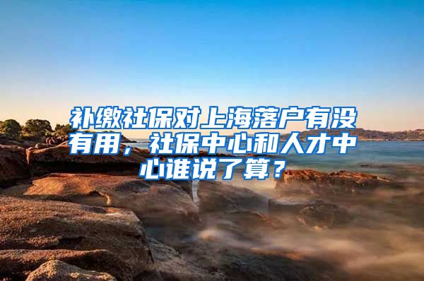 补缴社保对上海落户有没有用，社保中心和人才中心谁说了算？