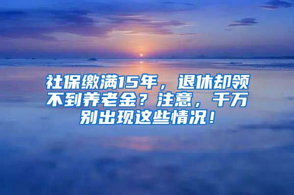 社保缴满15年，退休却领不到养老金？注意，千万别出现这些情况！