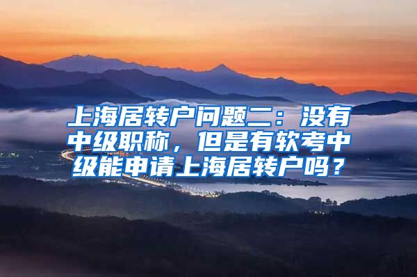 上海居转户问题二：没有中级职称，但是有软考中级能申请上海居转户吗？