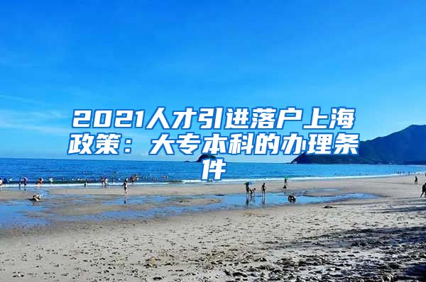 2021人才引进落户上海政策：大专本科的办理条件