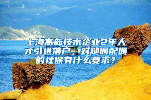 上海高新技术企业2年人才引进落户，对随调配偶的社保有什么要求？