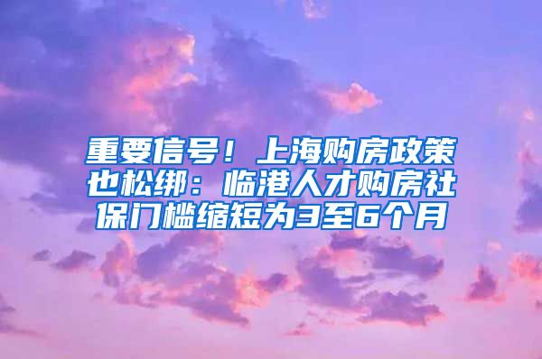 重要信号！上海购房政策也松绑：临港人才购房社保门槛缩短为3至6个月