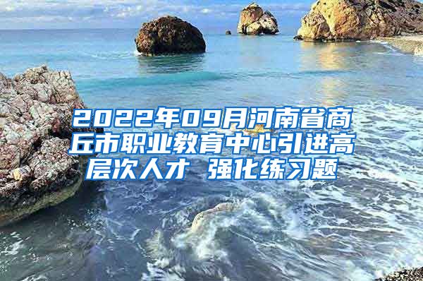 2022年09月河南省商丘市职业教育中心引进高层次人才 强化练习题