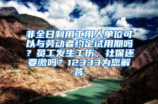 非全日制用工用人单位可以与劳动者约定试用期吗？员工发生工伤，社保还要缴吗？12333为您解答