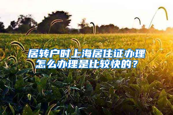 居转户时上海居住证办理怎么办理是比较快的？