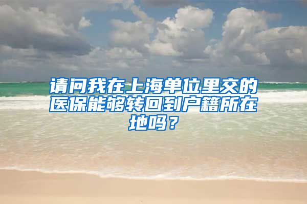 请问我在上海单位里交的医保能够转回到户籍所在地吗？