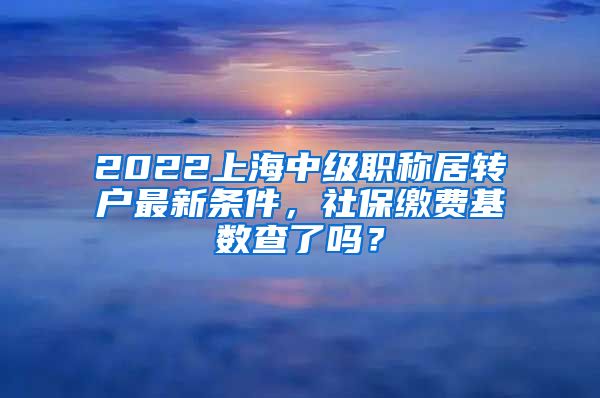 2022上海中级职称居转户最新条件，社保缴费基数查了吗？