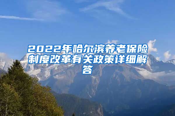 2022年哈尔滨养老保险制度改革有关政策详细解答