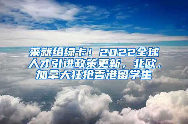 来就给绿卡！2022全球人才引进政策更新，北欧、加拿大狂抢香港留学生