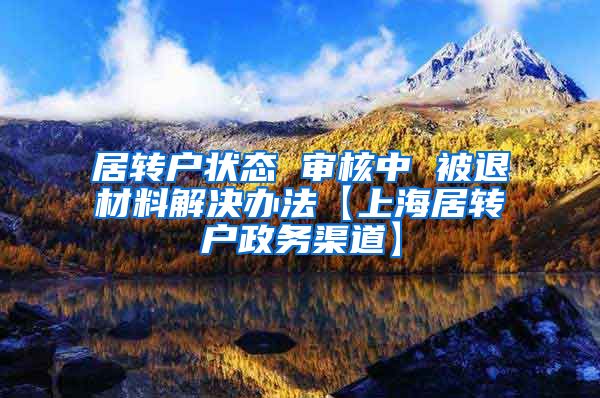居转户状态 审核中 被退材料解决办法【上海居转户政务渠道】