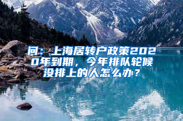 问：上海居转户政策2020年到期，今年排队轮候没排上的人怎么办？