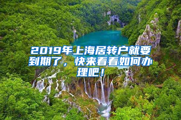 2019年上海居转户就要到期了，快来看看如何办理吧！