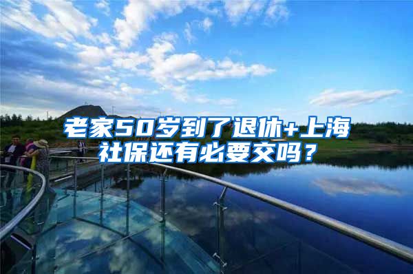 老家50岁到了退休+上海社保还有必要交吗？