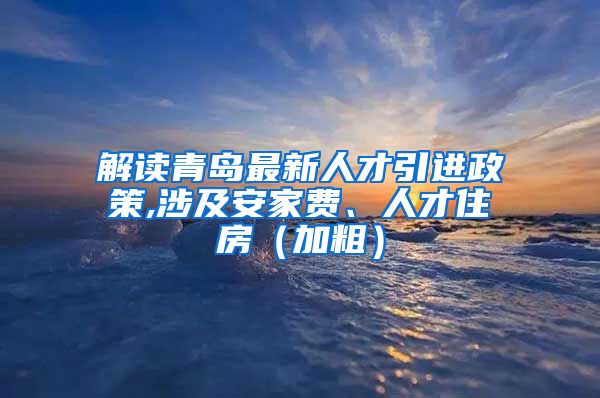 解读青岛最新人才引进政策,涉及安家费、人才住房（加粗）