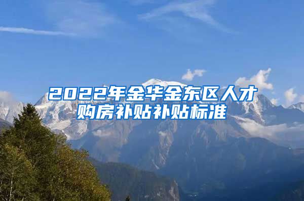 2022年金华金东区人才购房补贴补贴标准