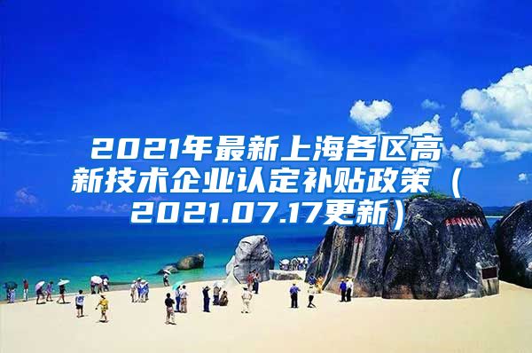 2021年最新上海各区高新技术企业认定补贴政策（2021.07.17更新）