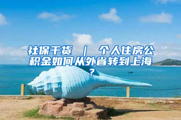 社保干货 ｜ 个人住房公积金如何从外省转到上海？