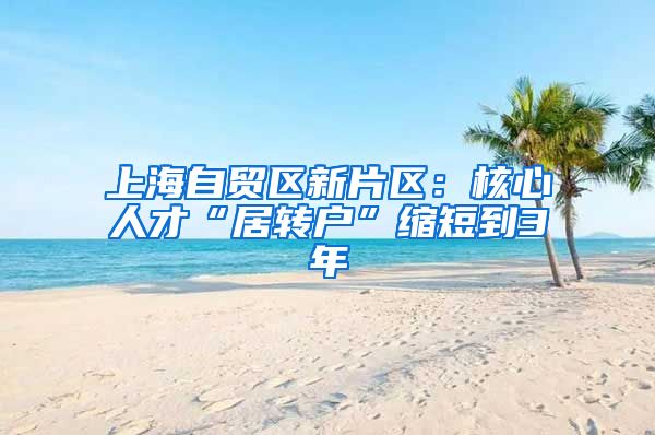 上海自贸区新片区：核心人才“居转户”缩短到3年