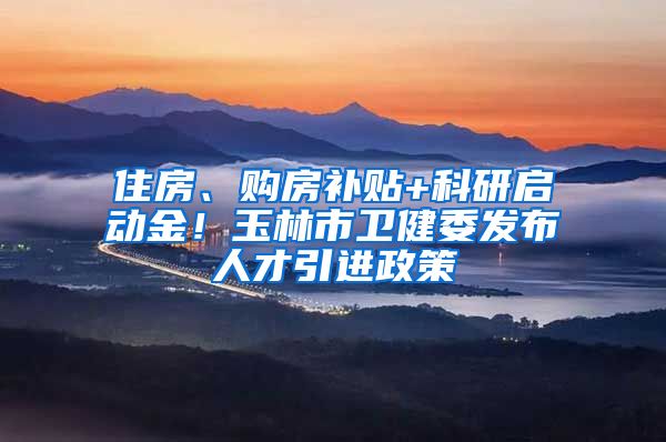 住房、购房补贴+科研启动金！玉林市卫健委发布人才引进政策