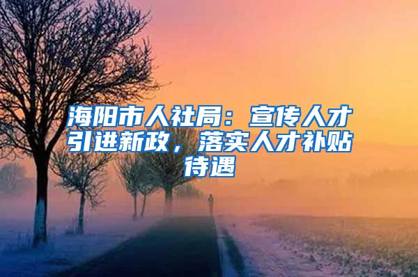 海阳市人社局：宣传人才引进新政，落实人才补贴待遇