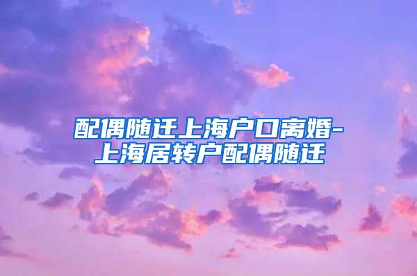 配偶随迁上海户口离婚-上海居转户配偶随迁