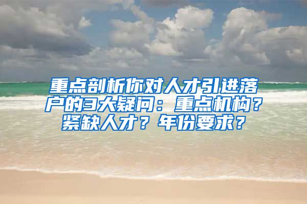 重点剖析你对人才引进落户的3大疑问：重点机构？紧缺人才？年份要求？