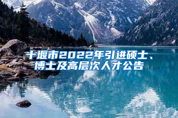 十堰市2022年引进硕士、博士及高层次人才公告