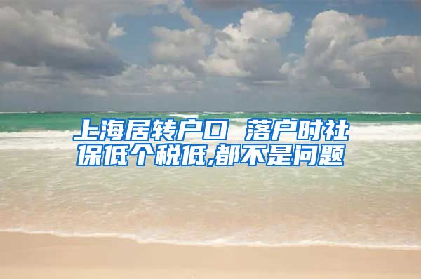 上海居转户口 落户时社保低个税低,都不是问题