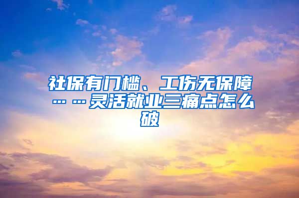 社保有门槛、工伤无保障……灵活就业三痛点怎么破