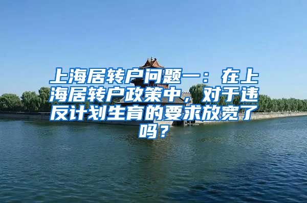 上海居转户问题一：在上海居转户政策中，对于违反计划生育的要求放宽了吗？