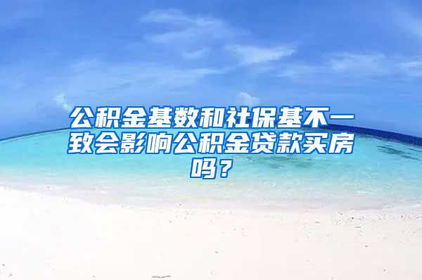 公积金基数和社保基不一致会影响公积金贷款买房吗？