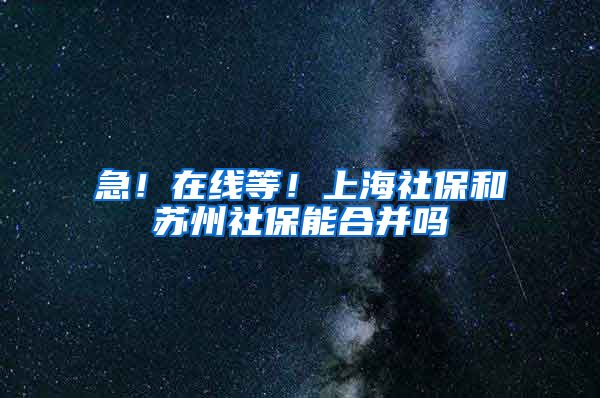 急！在线等！上海社保和苏州社保能合并吗