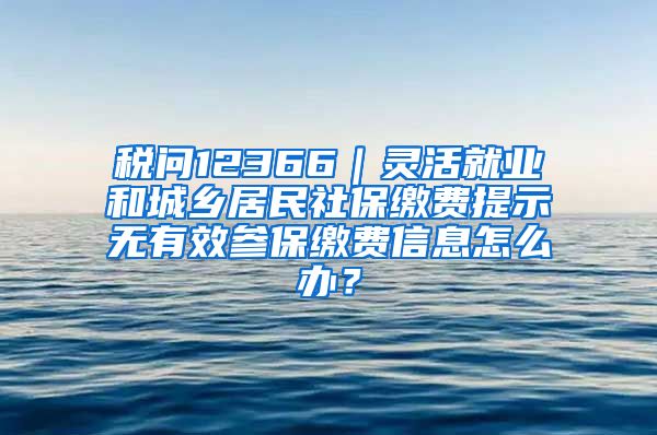 税问12366｜灵活就业和城乡居民社保缴费提示无有效参保缴费信息怎么办？