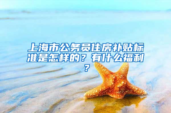 上海市公务员住房补贴标准是怎样的？有什么福利？