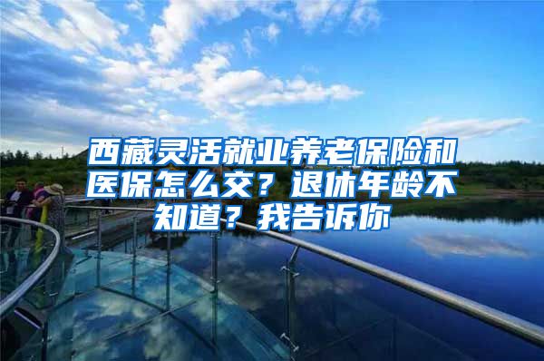 西藏灵活就业养老保险和医保怎么交？退休年龄不知道？我告诉你