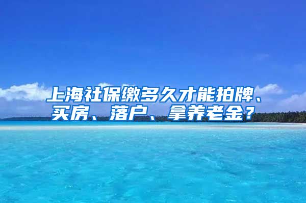 上海社保缴多久才能拍牌、买房、落户、拿养老金？