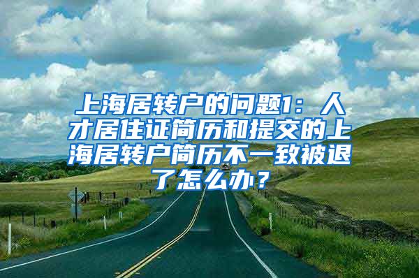 上海居转户的问题1：人才居住证简历和提交的上海居转户简历不一致被退了怎么办？