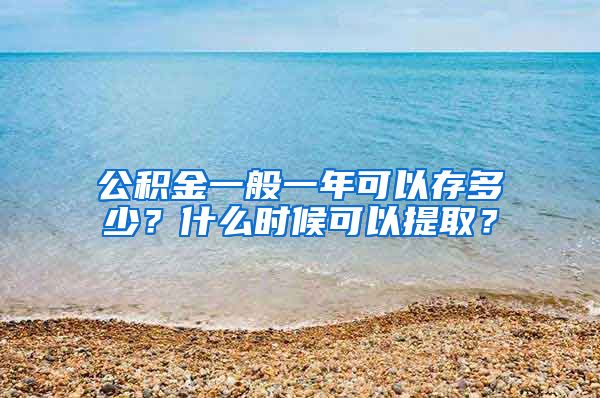 公积金一般一年可以存多少？什么时候可以提取？